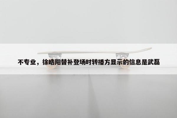 不专业，徐皓阳替补登场时转播方显示的信息是武磊