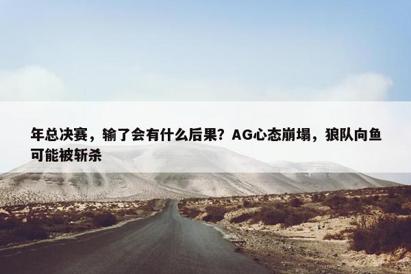 年总决赛，输了会有什么后果？AG心态崩塌，狼队向鱼可能被斩杀