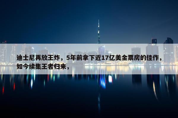 迪士尼再放王炸，5年前拿下近17亿美金票房的佳作，如今续集王者归来，