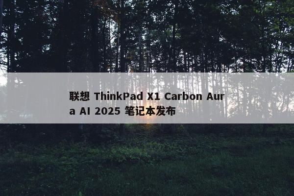 联想 ThinkPad X1 Carbon Aura AI 2025 笔记本发布