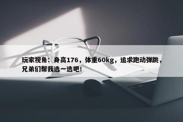 玩家视角：身高176，体重60kg，追求跑动弹跳，兄弟们帮我选一选吧！