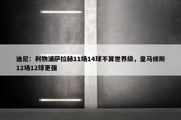 迪尼：利物浦萨拉赫11场14球不算世界级，皇马修斯12场12球更强