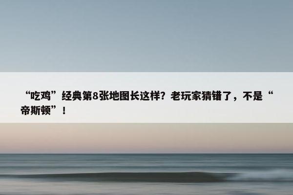 “吃鸡”经典第8张地图长这样？老玩家猜错了，不是“帝斯顿”！