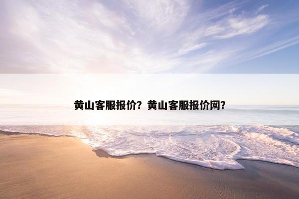 黄山客服报价？黄山客服报价网？