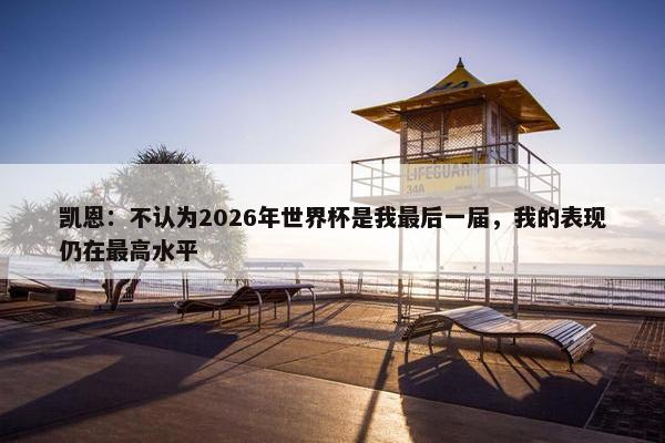 凯恩：不认为2026年世界杯是我最后一届，我的表现仍在最高水平