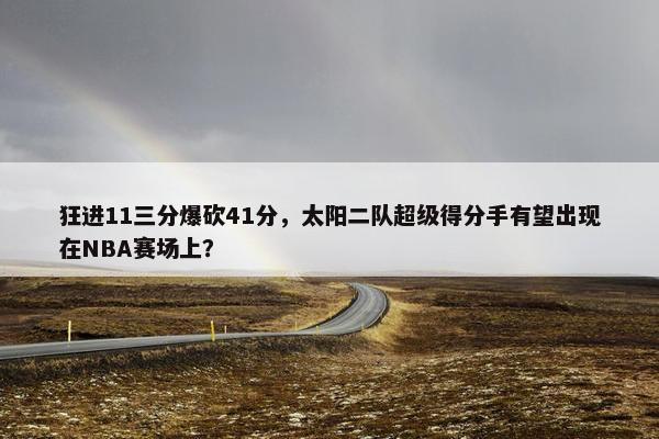 狂进11三分爆砍41分，太阳二队超级得分手有望出现在NBA赛场上？