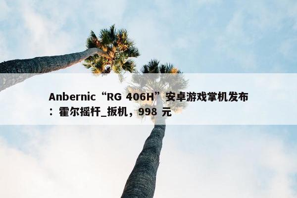 Anbernic“RG 406H”安卓游戏掌机发布：霍尔摇杆_扳机，998 元