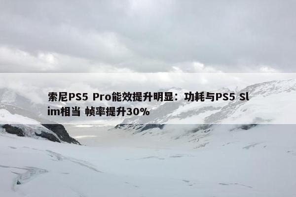 索尼PS5 Pro能效提升明显：功耗与PS5 Slim相当 帧率提升30%