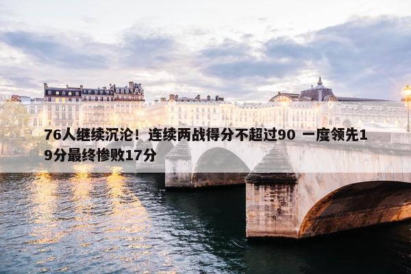 76人继续沉沦！连续两战得分不超过90 一度领先19分最终惨败17分