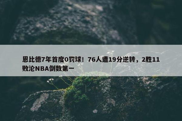 恩比德7年首度0罚球！76人遭19分逆转，2胜11败沦NBA倒数第一