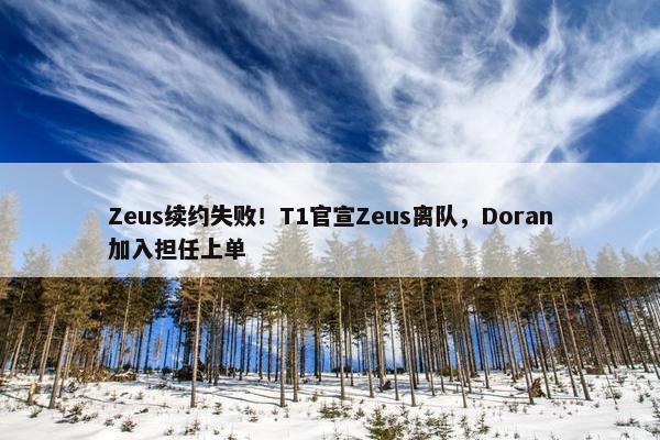 Zeus续约失败！T1官宣Zeus离队，Doran加入担任上单