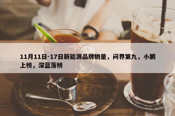 11月11日-17日新能源品牌销量，问界第九，小鹏上榜，深蓝落榜