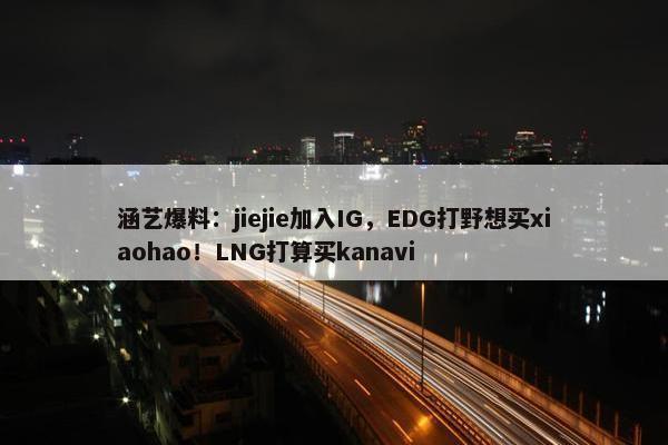 涵艺爆料：jiejie加入IG，EDG打野想买xiaohao！LNG打算买kanavi