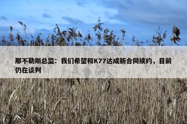 那不勒斯总监：我们希望和K77达成新合同续约，目前仍在谈判