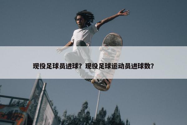 现役足球员进球？现役足球运动员进球数？