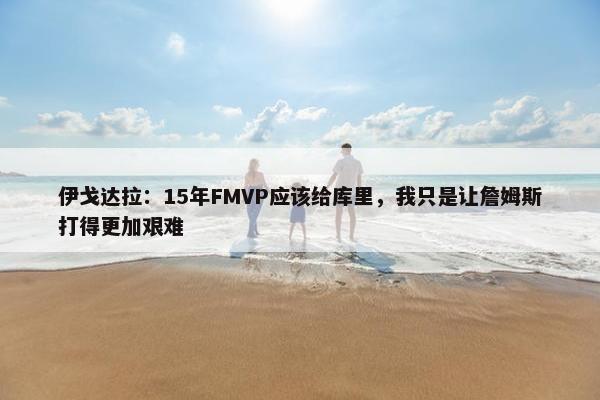 伊戈达拉：15年FMVP应该给库里，我只是让詹姆斯打得更加艰难