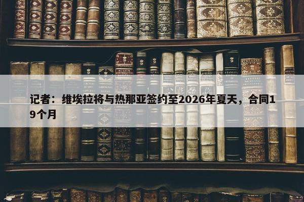 记者：维埃拉将与热那亚签约至2026年夏天，合同19个月