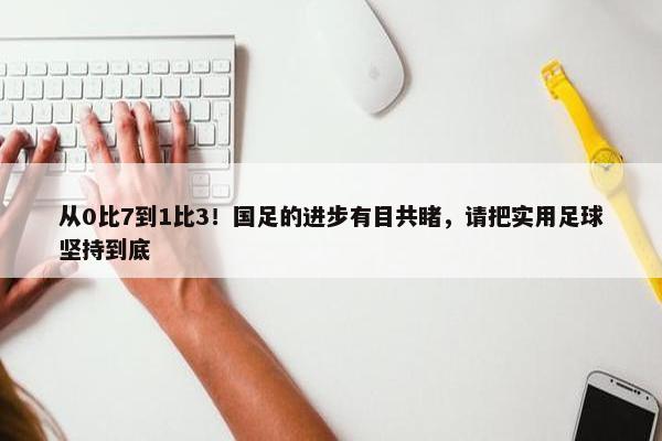 从0比7到1比3！国足的进步有目共睹，请把实用足球坚持到底