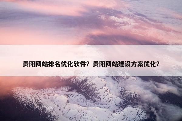 贵阳网站排名优化软件？贵阳网站建设方案优化？