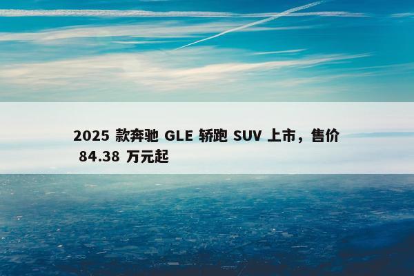 2025 款奔驰 GLE 轿跑 SUV 上市，售价 84.38 万元起