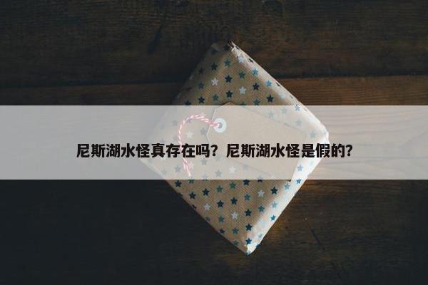 尼斯湖水怪真存在吗？尼斯湖水怪是假的？