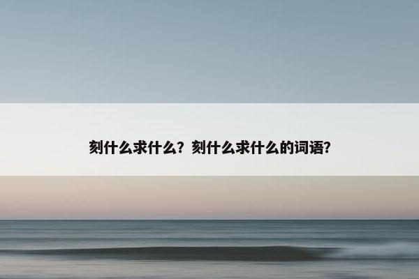 刻什么求什么？刻什么求什么的词语？