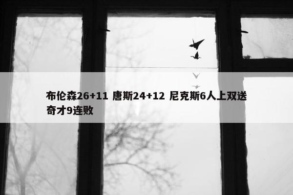 布伦森26+11 唐斯24+12 尼克斯6人上双送奇才9连败