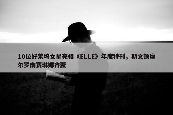 10位好莱坞女星亮相《ELLE》年度特刊，斯文顿摩尔罗南赛琳娜齐聚