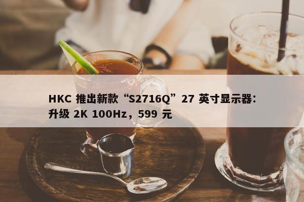 HKC 推出新款“S2716Q”27 英寸显示器：升级 2K 100Hz，599 元