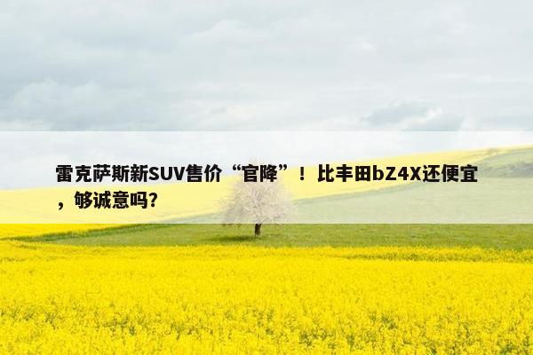 雷克萨斯新SUV售价“官降”！比丰田bZ4X还便宜，够诚意吗？