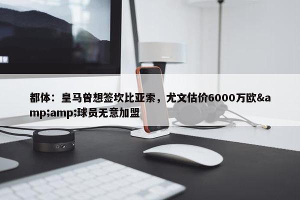 都体：皇马曾想签坎比亚索，尤文估价6000万欧&amp;球员无意加盟