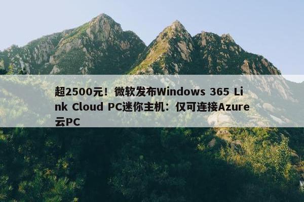 超2500元！微软发布Windows 365 Link Cloud PC迷你主机：仅可连接Azure云PC