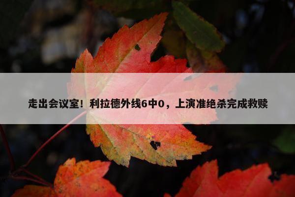 走出会议室！利拉德外线6中0，上演准绝杀完成救赎