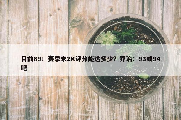 目前89！赛季末2K评分能达多少？乔治：93或94吧