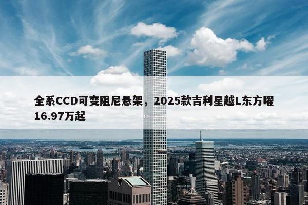 全系CCD可变阻尼悬架，2025款吉利星越L东方曜16.97万起