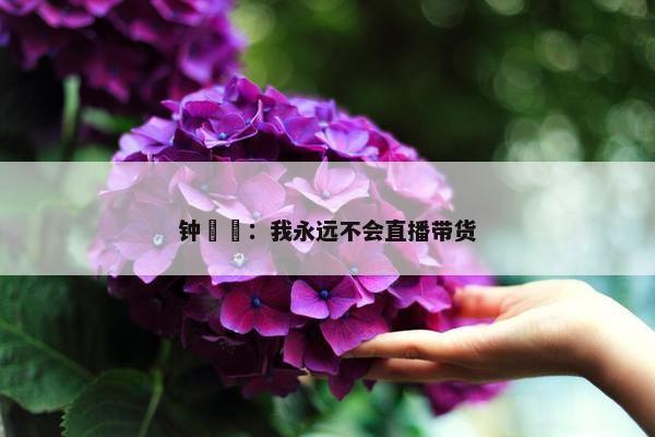 钟睒睒：我永远不会直播带货