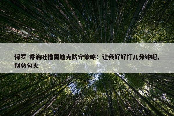 保罗-乔治吐槽雷迪克防守策略：让我好好打几分钟吧，别总包夹