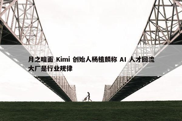 月之暗面 Kimi 创始人杨植麟称 AI 人才回流大厂是行业规律