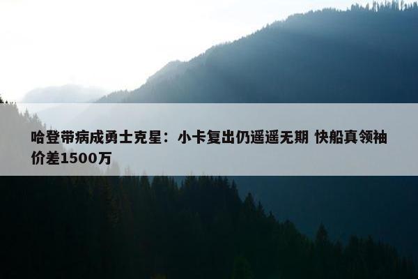 哈登带病成勇士克星：小卡复出仍遥遥无期 快船真领袖价差1500万