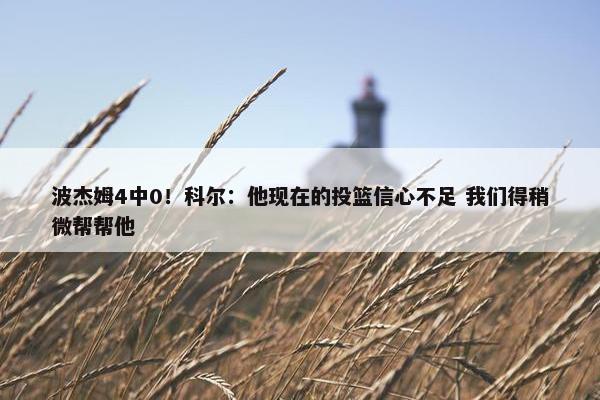 波杰姆4中0！科尔：他现在的投篮信心不足 我们得稍微帮帮他