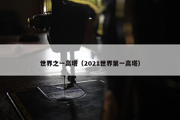 世界之一高塔（2021世界第一高塔）