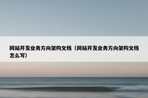 网站开发业务方向架构文档（网站开发业务方向架构文档怎么写）