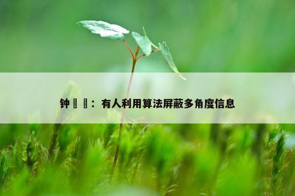 钟睒睒：有人利用算法屏蔽多角度信息