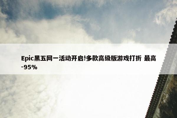 Epic黑五网一活动开启!多款高级版游戏打折 最高-95%