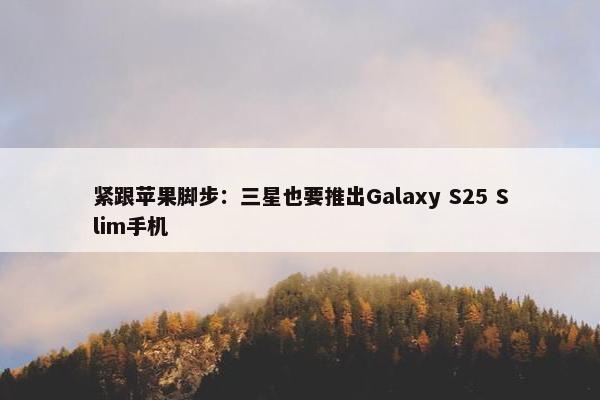 紧跟苹果脚步：三星也要推出Galaxy S25 Slim手机