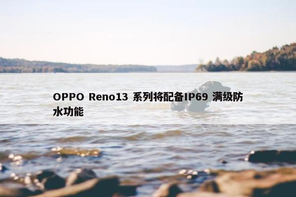 OPPO Reno13 系列将配备IP69 满级防水功能