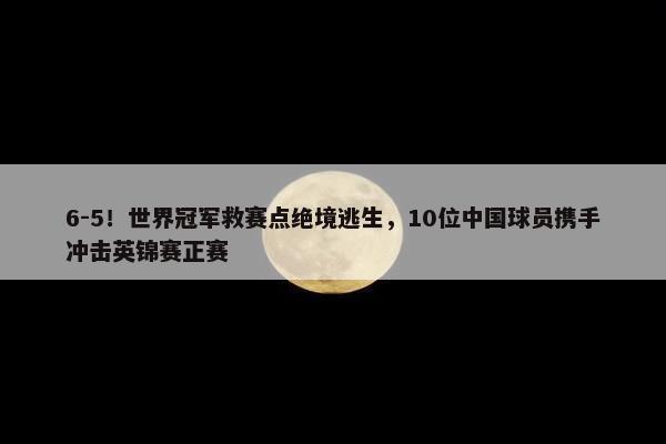 6-5！世界冠军救赛点绝境逃生，10位中国球员携手冲击英锦赛正赛