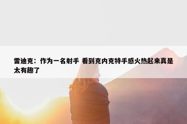 雷迪克：作为一名射手 看到克内克特手感火热起来真是太有趣了