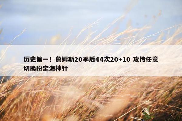 历史第一！詹姆斯20季后44次20+10 攻传任意切换扮定海神针