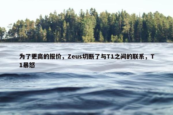 为了更高的报价，Zeus切断了与T1之间的联系，T1暴怒